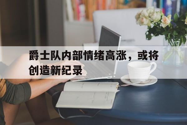爵士队内部情绪高涨，或将创造新纪录