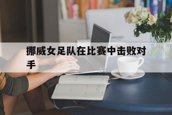 挪威女足队在比赛中击败对手
