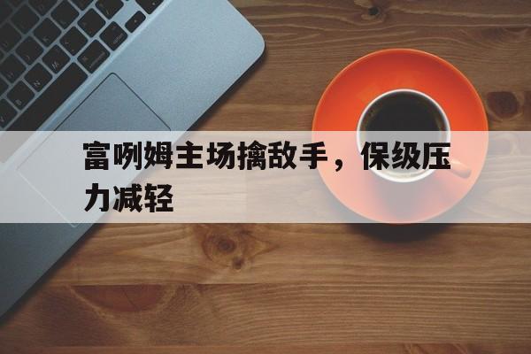 关于富咧姆主场擒敌手，保级压力减轻的信息