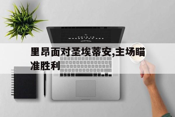 关于里昂面对圣埃蒂安,主场瞄准胜利的信息