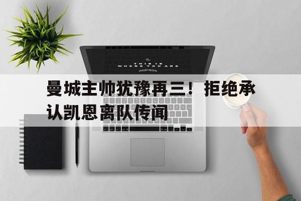 曼城主帅犹豫再三！拒绝承认凯恩离队传闻