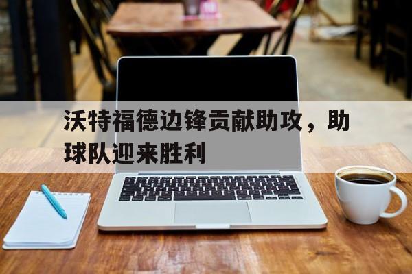 沃特福德边锋贡献助攻，助球队迎来胜利的简单介绍