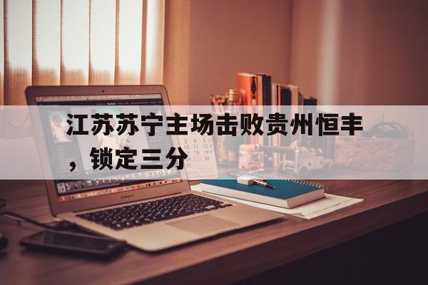 关于江苏苏宁主场击败贵州恒丰，锁定三分的信息