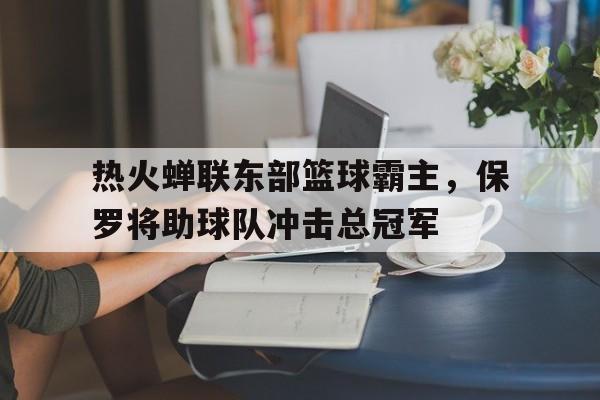 包含热火蝉联东部篮球霸主，保罗将助球队冲击总冠军的词条