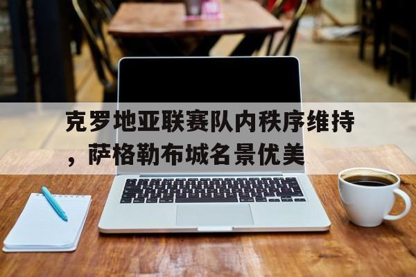 包含克罗地亚联赛队内秩序维持，萨格勒布城名景优美的词条