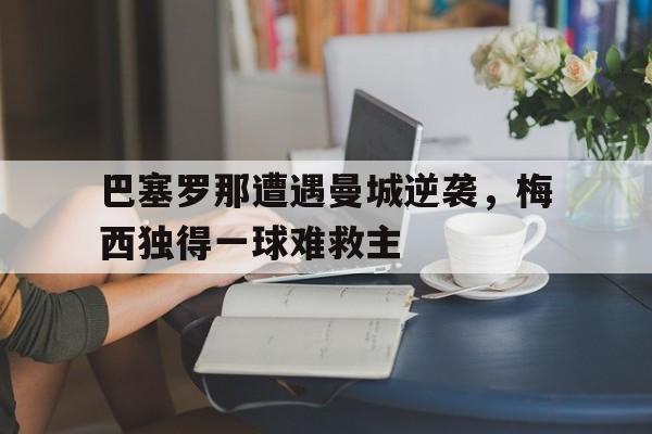 巴塞罗那遭遇曼城逆袭，梅西独得一球难救主