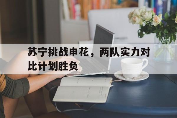 关于苏宁挑战申花，两队实力对比计划胜负的信息