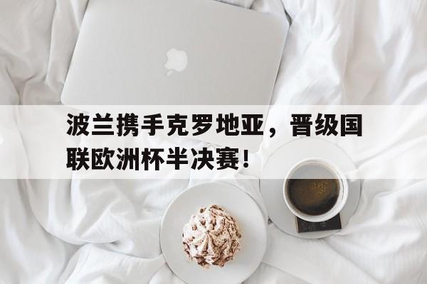 包含波兰携手克罗地亚，晋级国联欧洲杯半决赛！的词条