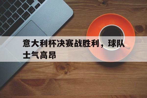 关于意大利杯决赛战胜利，球队士气高昂的信息