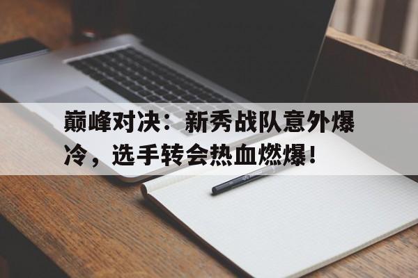 巅峰对决：新秀战队意外爆冷，选手转会热血燃爆！