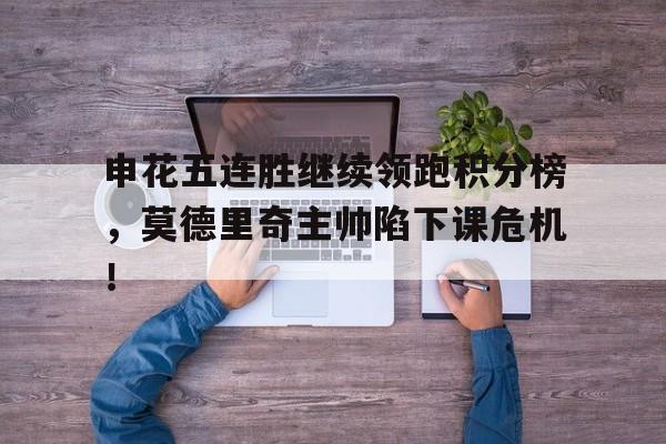 申花五连胜继续领跑积分榜，莫德里奇主帅陷下课危机！
