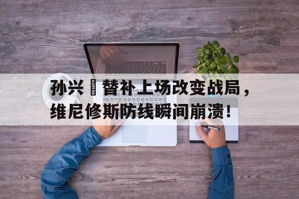 孙兴慜替补上场改变战局，维尼修斯防线瞬间崩溃！