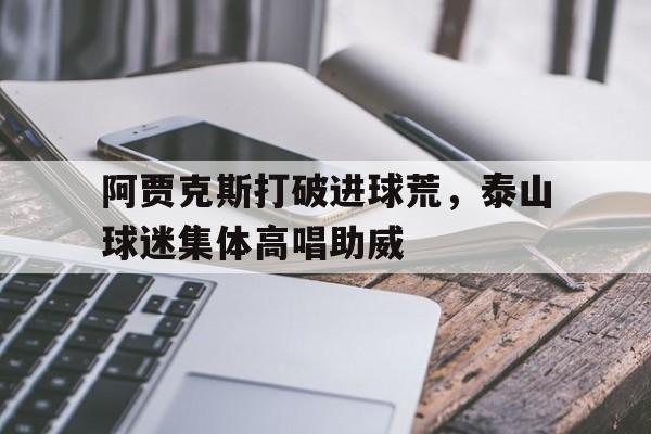 阿贾克斯打破进球荒，泰山球迷集体高唱助威