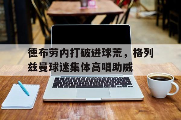 德布劳内打破进球荒，格列兹曼球迷集体高唱助威德布劳内所有进球