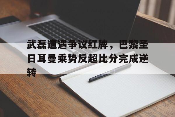 武磊遭遇争议红牌，巴黎圣日耳曼乘势反超比分完成逆转全红婵家5个孩子现状