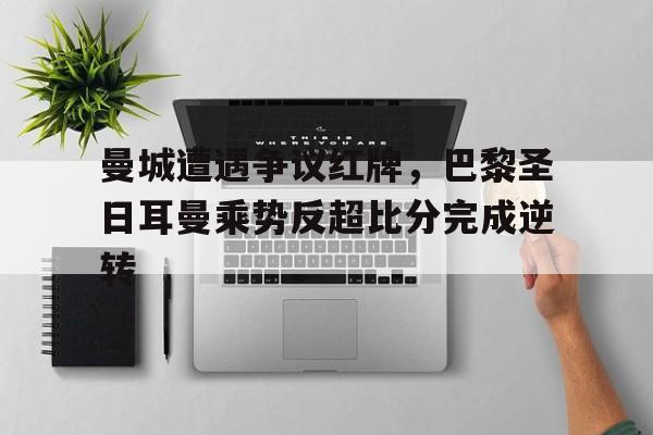曼城遭遇争议红牌，巴黎圣日耳曼乘势反超比分完成逆转