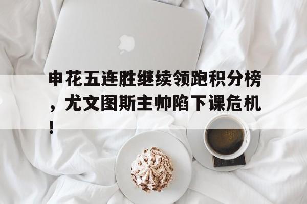 申花五连胜继续领跑积分榜，尤文图斯主帅陷下课危机！