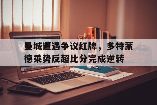 曼城遭遇争议红牌，多特蒙德乘势反超比分完成逆转